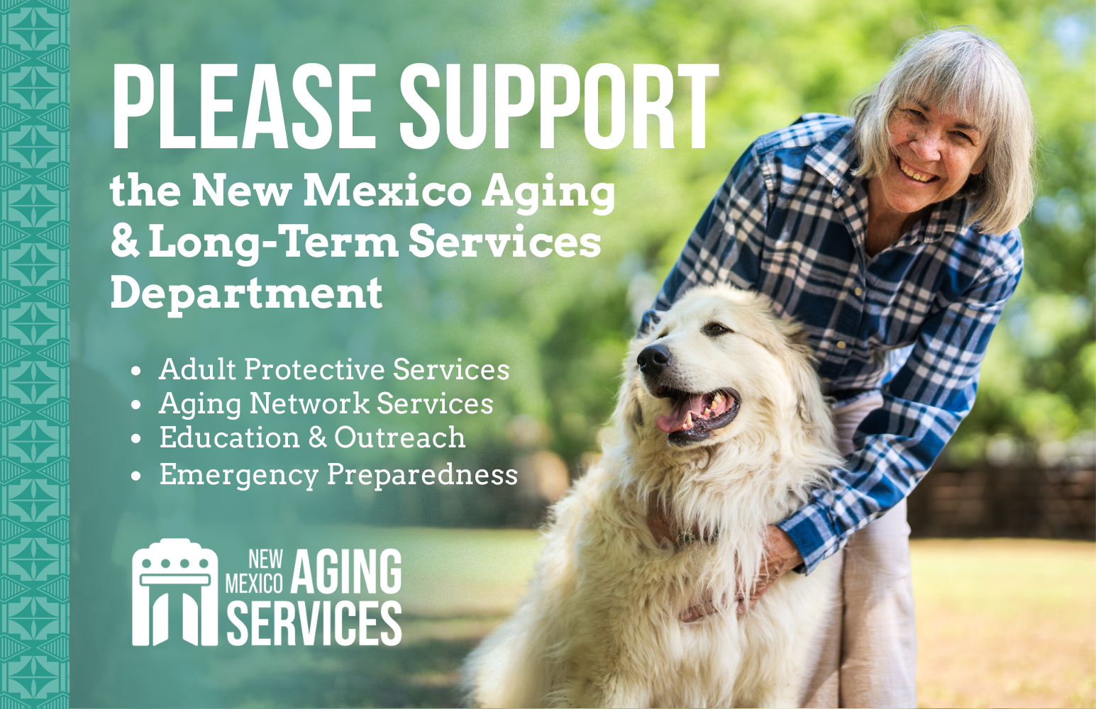 Woman with a dog emphasizing the message PLEASE SUPPORT the New Mexico Aging & Long-Term Services<br />
Department<br />
• Adult Protective Services<br />
• Aging Network Services<br />
• Education & Outreach<br />
• Emergency